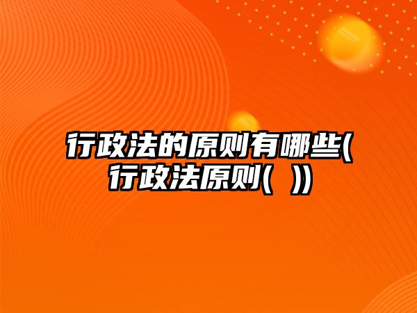 行政法的原則有哪些(行政法原則( ))