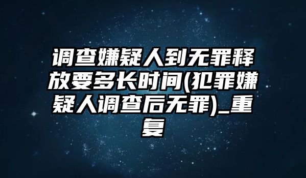 調(diào)查嫌疑人到無罪釋放要多長(zhǎng)時(shí)間(犯罪嫌疑人調(diào)查后無罪)_重復(fù)