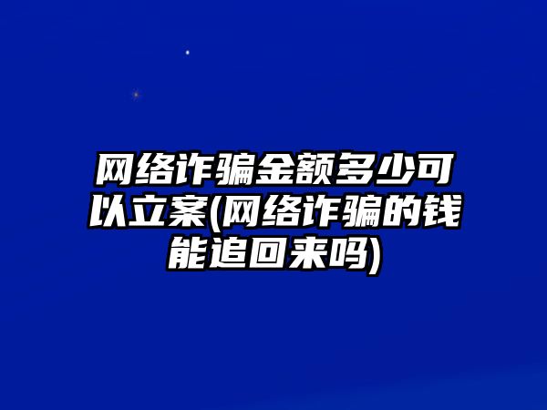 網(wǎng)絡詐騙金額多少可以立案(網(wǎng)絡詐騙的錢能追回來嗎)