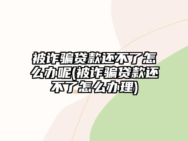 被詐騙貸款還不了怎么辦呢(被詐騙貸款還不了怎么辦理)