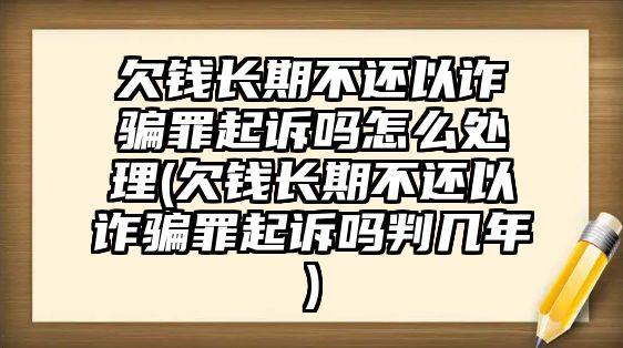 欠錢長期不還以詐騙罪起訴嗎怎么處理(欠錢長期不還以詐騙罪起訴嗎判幾年)