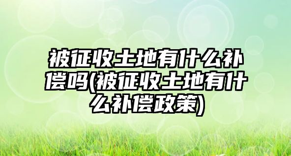 被征收土地有什么補償嗎(被征收土地有什么補償政策)