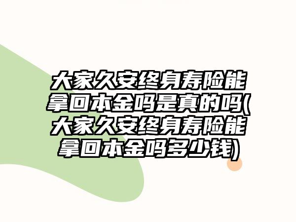 大家久安終身壽險(xiǎn)能拿回本金嗎是真的嗎(大家久安終身壽險(xiǎn)能拿回本金嗎多少錢(qián))