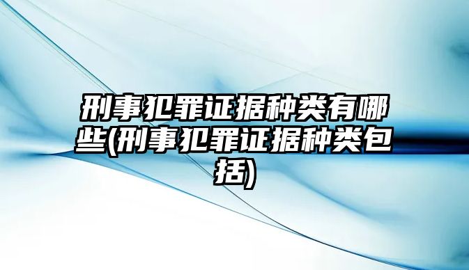 刑事犯罪證據種類有哪些(刑事犯罪證據種類包括)