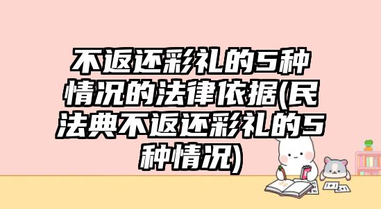 不返還彩禮的5種情況的法律依據(民法典不返還彩禮的5種情況)