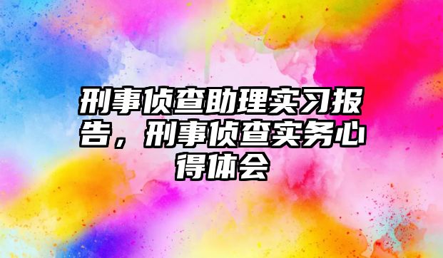 刑事偵查助理實(shí)習(xí)報告，刑事偵查實(shí)務(wù)心得體會