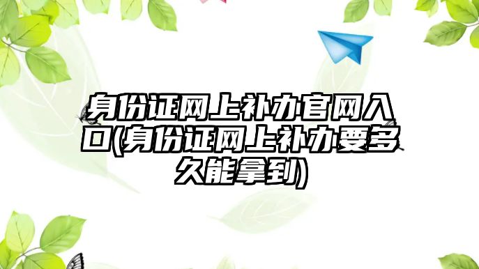 身份證網上補辦官網入口(身份證網上補辦要多久能拿到)