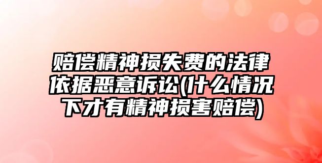 賠償精神損失費的法律依據惡意訴訟(什么情況下才有精神損害賠償)