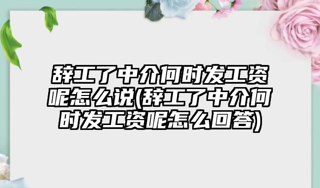 辭工了中介何時發工資呢怎么說(辭工了中介何時發工資呢怎么回答)