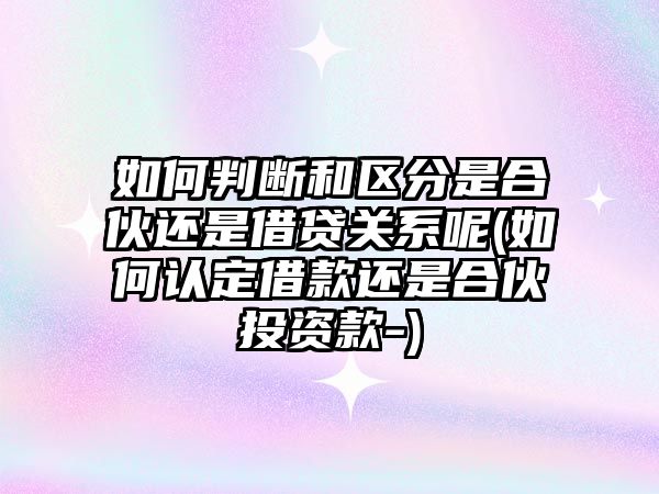 如何判斷和區分是合伙還是借貸關系呢(如何認定借款還是合伙投資款-)