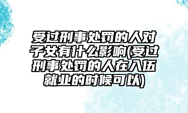 受過刑事處罰的人對子女有什么影響(受過刑事處罰的人在入伍就業的時候可以)