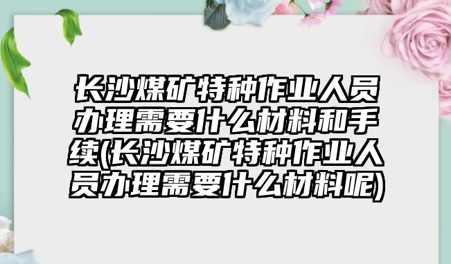 長(zhǎng)沙煤礦特種作業(yè)人員辦理需要什么材料和手續(xù)(長(zhǎng)沙煤礦特種作業(yè)人員辦理需要什么材料呢)