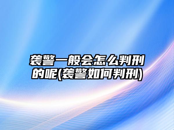 襲警一般會怎么判刑的呢(襲警如何判刑)