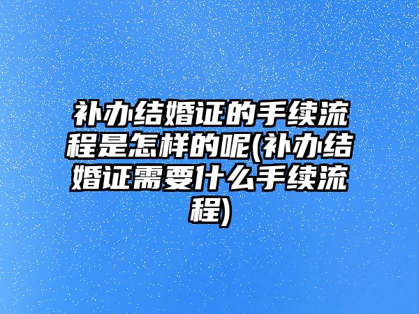 補(bǔ)辦結(jié)婚證的手續(xù)流程是怎樣的呢(補(bǔ)辦結(jié)婚證需要什么手續(xù)流程)