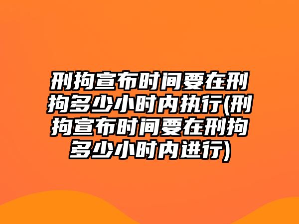 刑拘宣布時(shí)間要在刑拘多少小時(shí)內(nèi)執(zhí)行(刑拘宣布時(shí)間要在刑拘多少小時(shí)內(nèi)進(jìn)行)