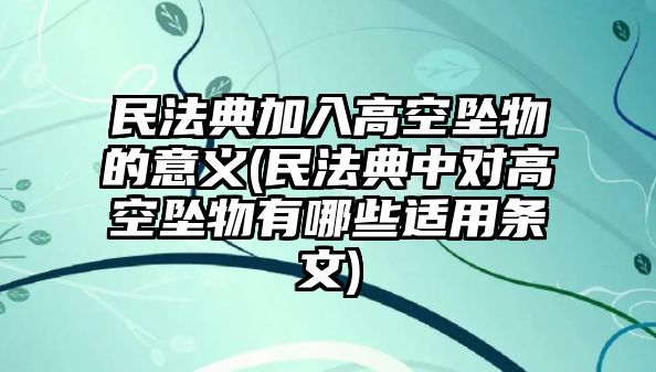 民法典加入高空墜物的意義(民法典中對高空墜物有哪些適用條文)