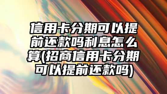 信用卡分期可以提前還款嗎利息怎么算(招商信用卡分期可以提前還款嗎)