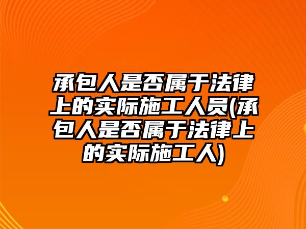 承包人是否屬于法律上的實(shí)際施工人員(承包人是否屬于法律上的實(shí)際施工人)