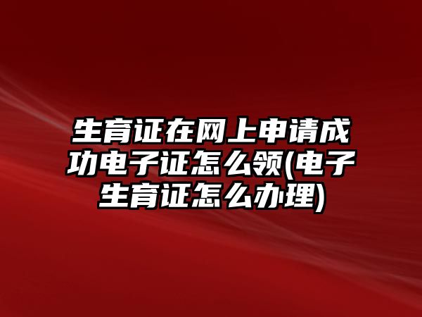 生育證在網上申請成功電子證怎么領(電子生育證怎么辦理)