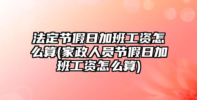 法定節(jié)假日加班工資怎么算(家政人員節(jié)假日加班工資怎么算)