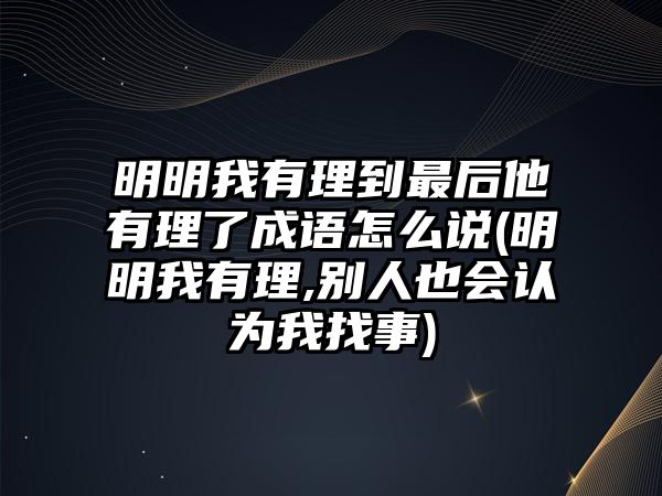 明明我有理到最后他有理了成語怎么說(明明我有理,別人也會認(rèn)為我找事)