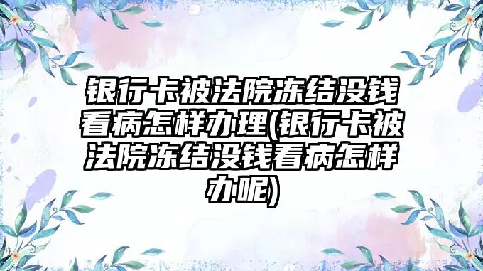 銀行卡被法院凍結沒錢看病怎樣辦理(銀行卡被法院凍結沒錢看病怎樣辦呢)