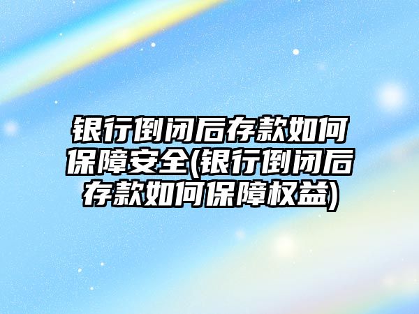 銀行倒閉后存款如何保障安全(銀行倒閉后存款如何保障權益)