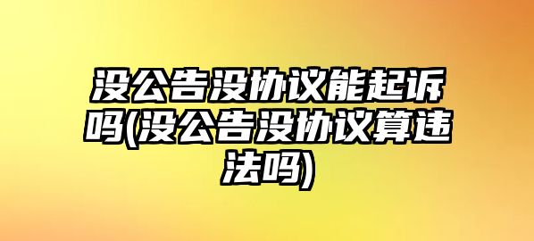 沒公告沒協議能起訴嗎(沒公告沒協議算違法嗎)