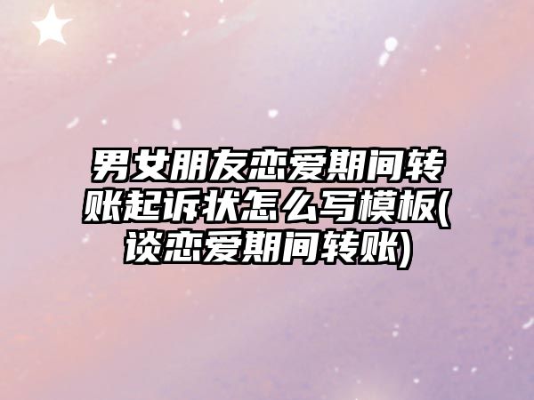 男女朋友戀愛期間轉賬起訴狀怎么寫模板(談戀愛期間轉賬)