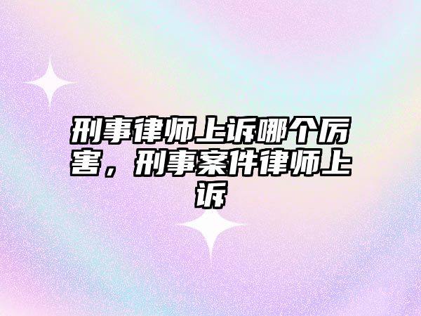 刑事律師上訴哪個厲害，刑事案件律師上訴