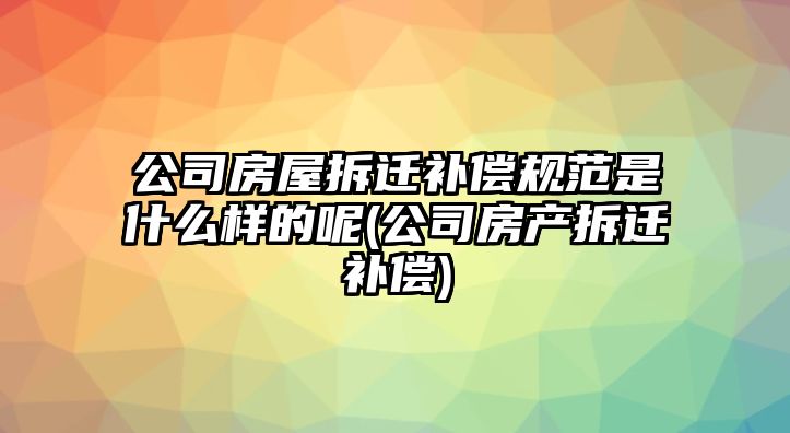 公司房屋拆遷補(bǔ)償規(guī)范是什么樣的呢(公司房產(chǎn)拆遷補(bǔ)償)