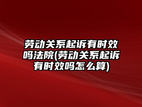 勞動關系起訴有時效嗎法院(勞動關系起訴有時效嗎怎么算)