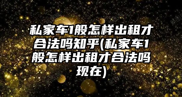 私家車1般怎樣出租才合法嗎知乎(私家車1般怎樣出租才合法嗎現在)