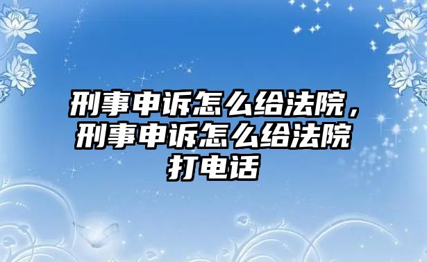 刑事申訴怎么給法院，刑事申訴怎么給法院打電話