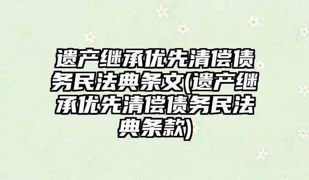 遺產繼承優先清償債務民法典條文(遺產繼承優先清償債務民法典條款)