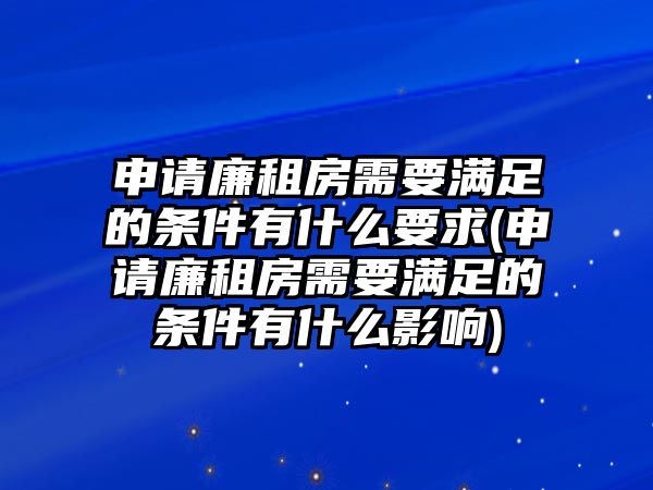 申請廉租房需要滿足的條件有什么要求(申請廉租房需要滿足的條件有什么影響)