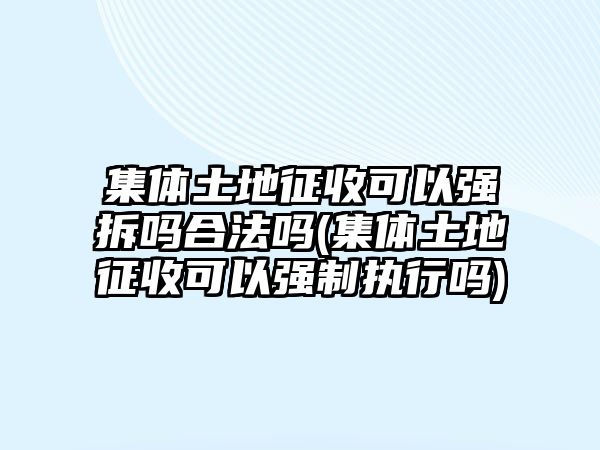 集體土地征收可以強拆嗎合法嗎(集體土地征收可以強制執行嗎)