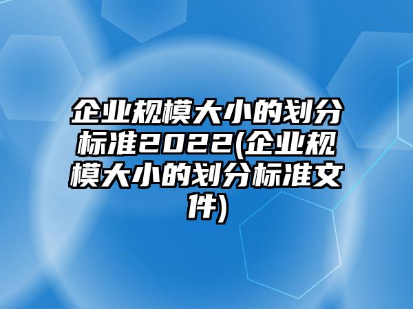 企業規模大小的劃分標準2022(企業規模大小的劃分標準文件)