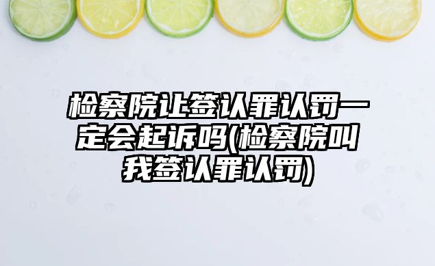 檢察院讓簽認罪認罰一定會起訴嗎(檢察院叫我簽認罪認罰)