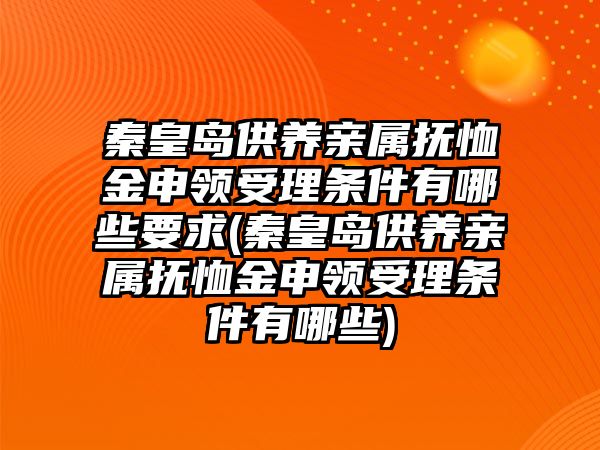 秦皇島供養親屬撫恤金申領受理條件有哪些要求(秦皇島供養親屬撫恤金申領受理條件有哪些)