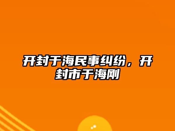 開封于海民事糾紛，開封市于海剛