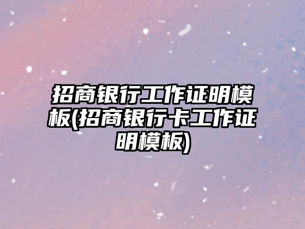 招商銀行工作證明模板(招商銀行卡工作證明模板)