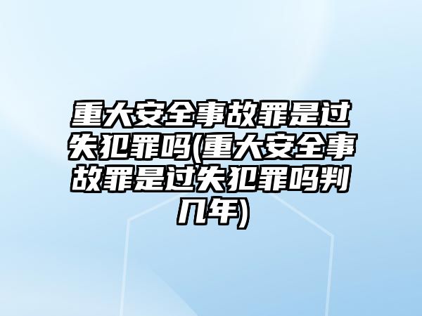 重大安全事故罪是過失犯罪嗎(重大安全事故罪是過失犯罪嗎判幾年)