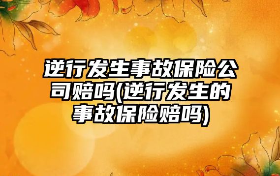 逆行發(fā)生事故保險公司賠嗎(逆行發(fā)生的事故保險賠嗎)