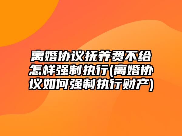 離婚協(xié)議撫養(yǎng)費(fèi)不給怎樣強(qiáng)制執(zhí)行(離婚協(xié)議如何強(qiáng)制執(zhí)行財(cái)產(chǎn))