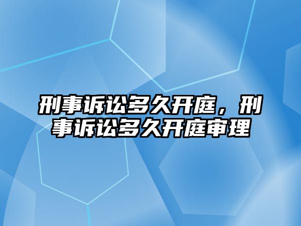 刑事訴訟多久開庭，刑事訴訟多久開庭審理