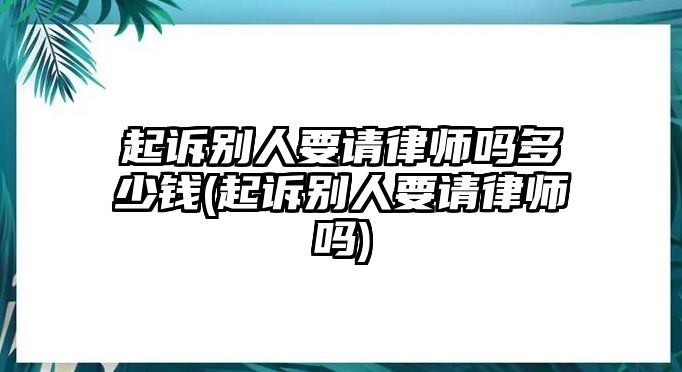 起訴別人要請(qǐng)律師嗎多少錢(起訴別人要請(qǐng)律師嗎)