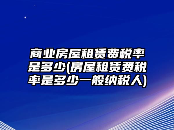 商業(yè)房屋租賃費稅率是多少(房屋租賃費稅率是多少一般納稅人)