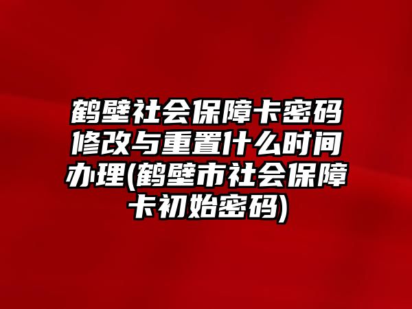 鶴壁社會保障卡密碼修改與重置什么時間辦理(鶴壁市社會保障卡初始密碼)