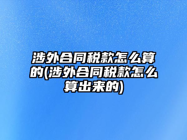 涉外合同稅款怎么算的(涉外合同稅款怎么算出來的)